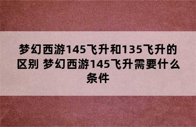 梦幻西游145飞升和135飞升的区别 梦幻西游145飞升需要什么条件